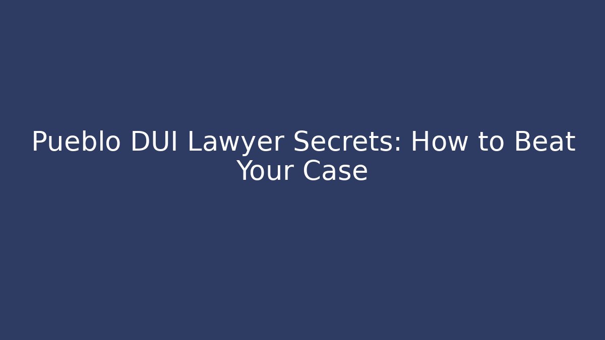 Pueblo DUI Lawyer Secrets: How to Beat Your Case