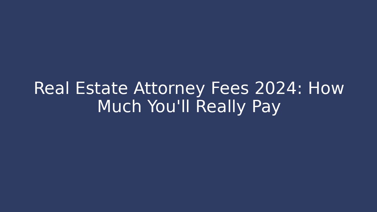 Real Estate Attorney Fees 2024: How Much You’ll Really Pay