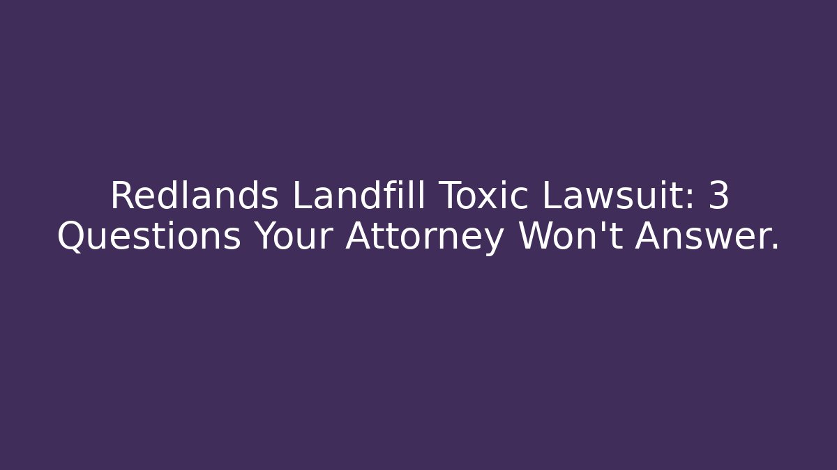 Redlands Landfill Toxic Lawsuit: 3 Questions Your Attorney Won't Answer.
