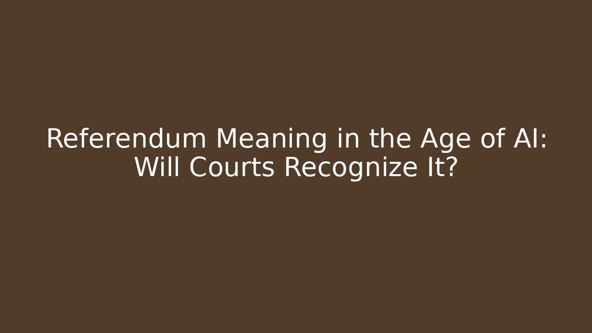 Referendum Meaning in the Age of AI: Will Courts Recognize It?