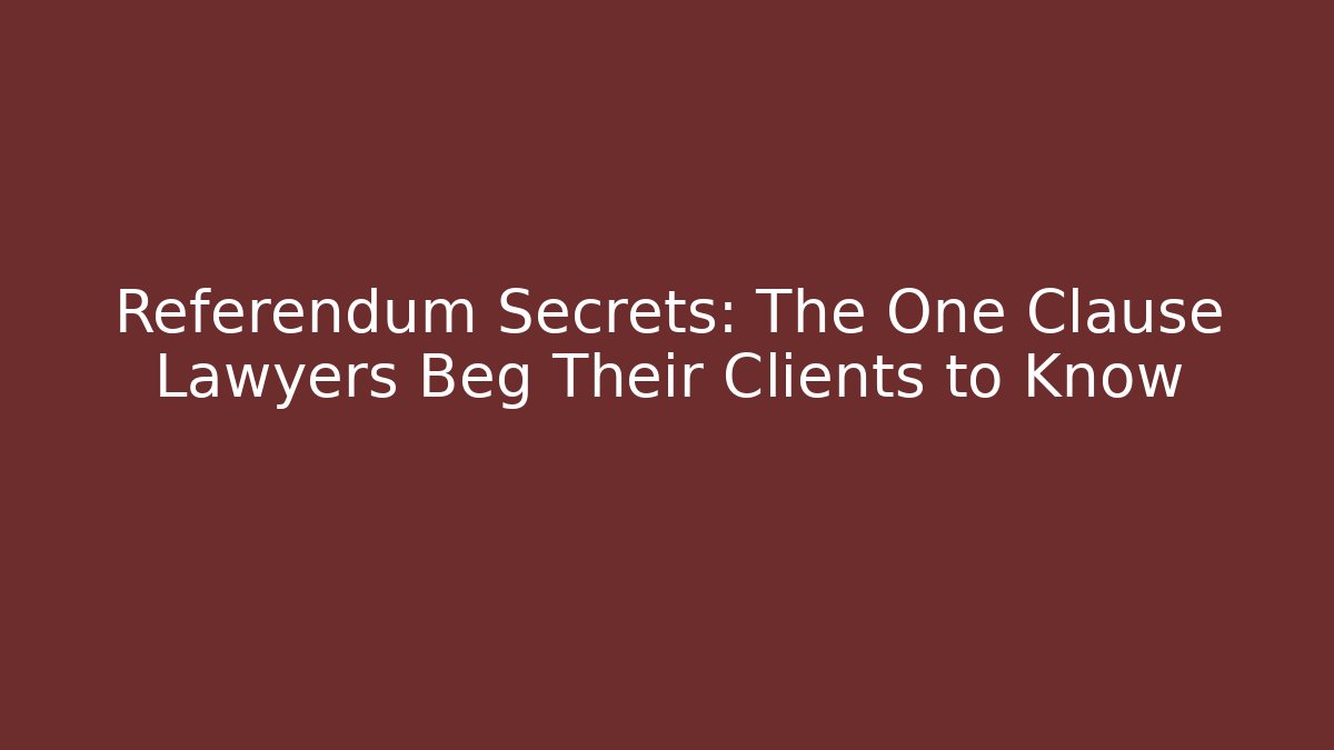 Referendum Secrets: The One Clause Lawyers Beg Their Clients to Know