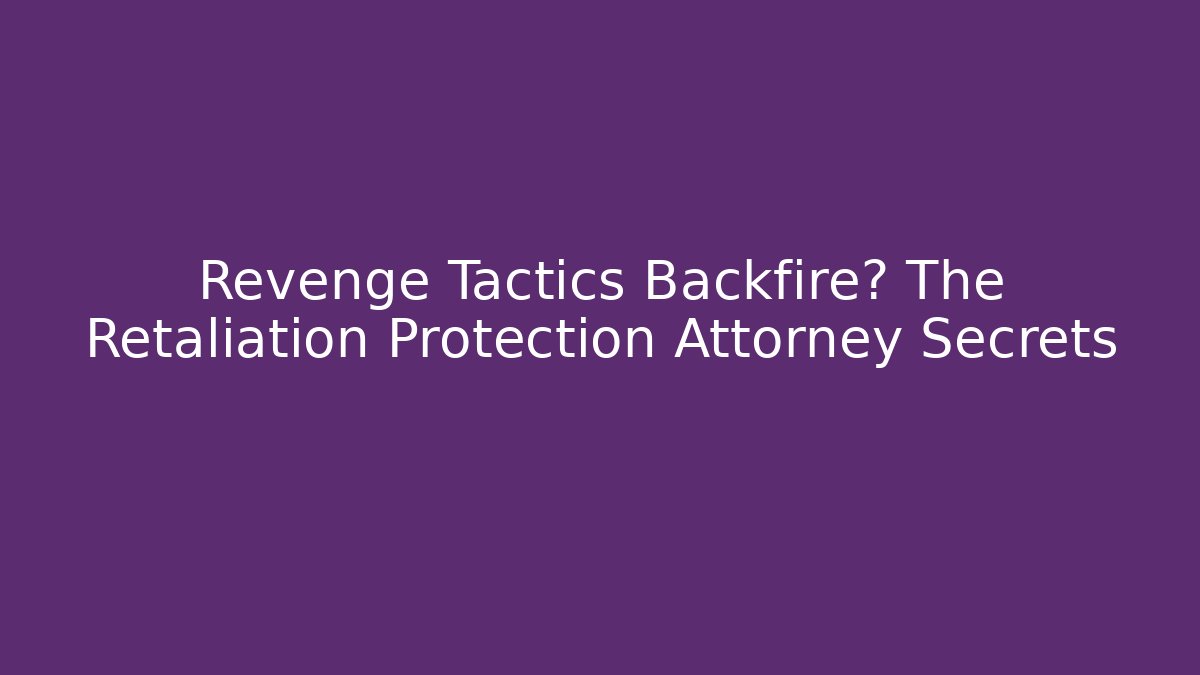 Revenge Tactics Backfire? The Retaliation Protection Attorney Secrets