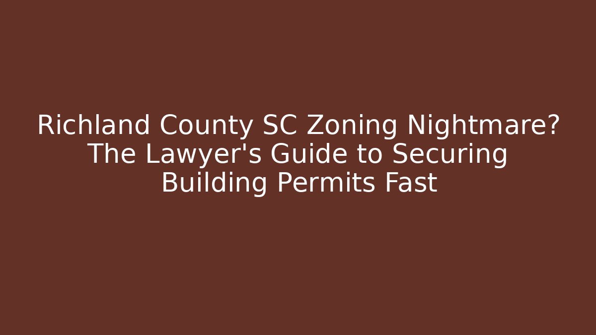 Richland County SC Zoning Nightmare? The Lawyer's Guide to Securing Building Permits Fast
