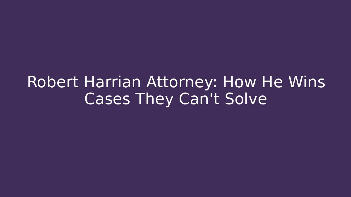 Robert Harrian Attorney: How He Wins Cases They Can't Solve