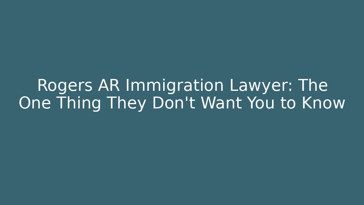 Rogers AR Immigration Lawyer: The One Thing They Don’t Want You to Know