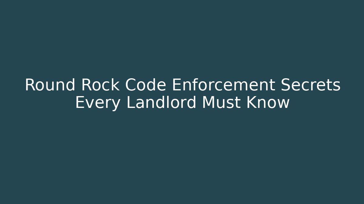 Round Rock Code Enforcement Secrets Every Landlord Must Know - Magmic