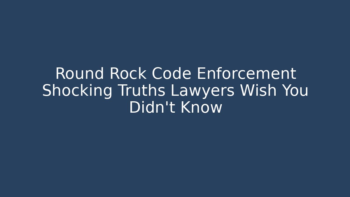 Round Rock Code Enforcement Shocking Truths Lawyers Wish You Didn't Know