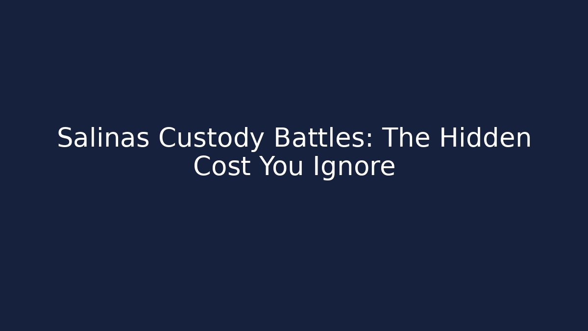 Salinas Custody Battles: The Hidden Cost You Ignore