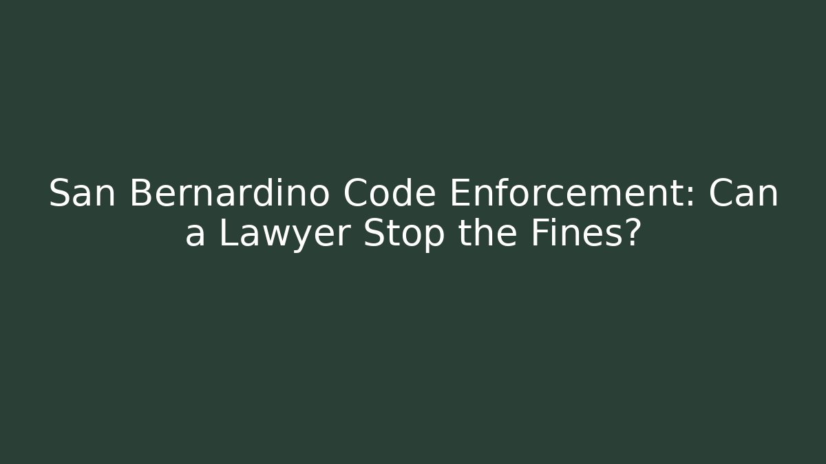 San Bernardino Code Enforcement: Can a Lawyer Stop the Fines?