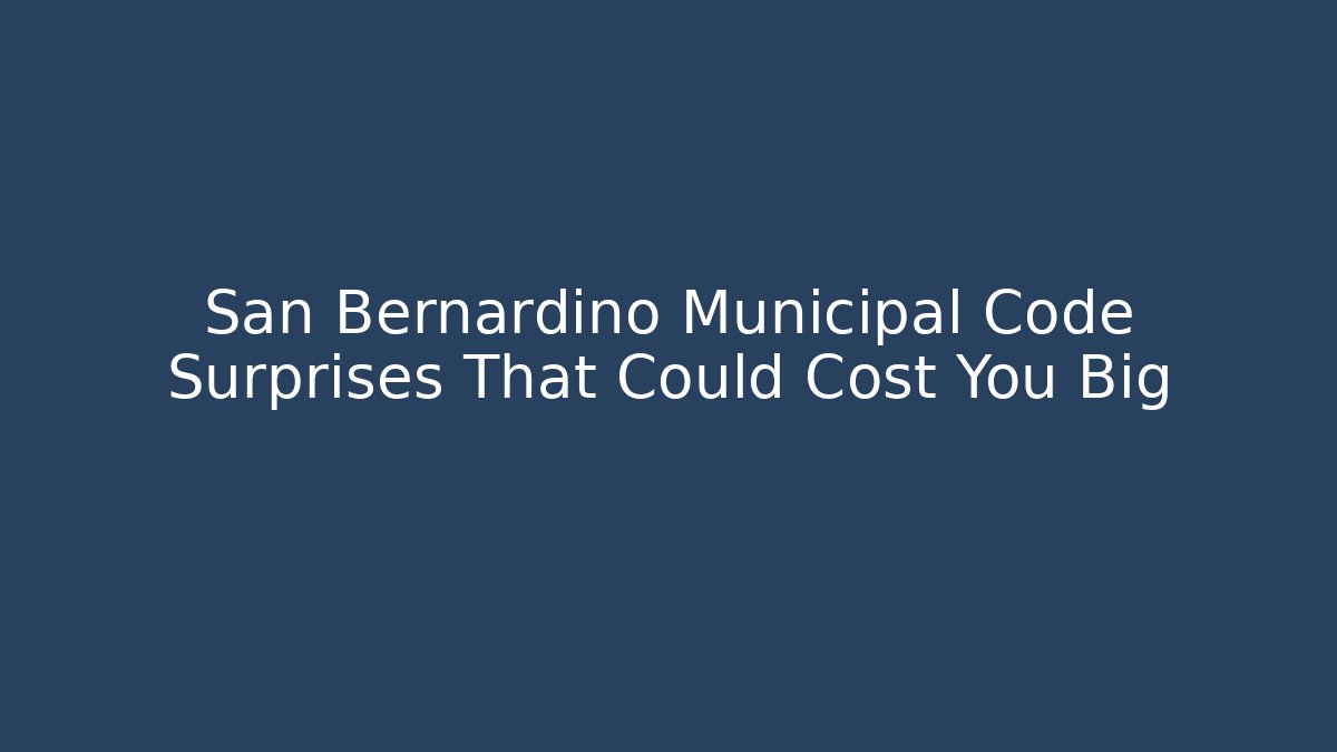 San Bernardino Municipal Code Surprises That Could Cost You Big