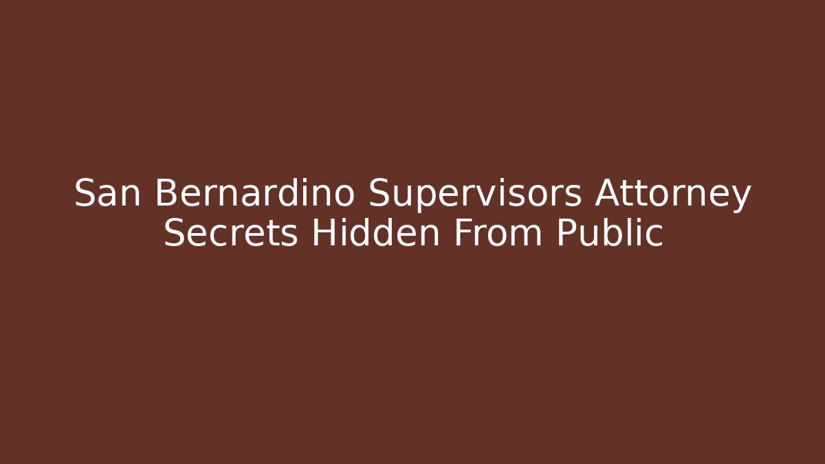 San Bernardino Supervisors Attorney Secrets Hidden From Public