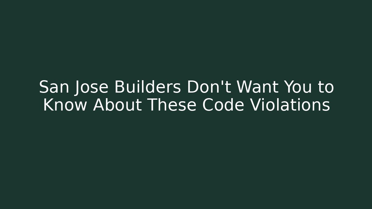 San Jose Builders Don't Want You to Know About These Code Violations - Magmic