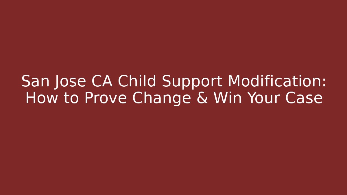 San Jose CA Child Support Modification: How to Prove Change & Win Your Case