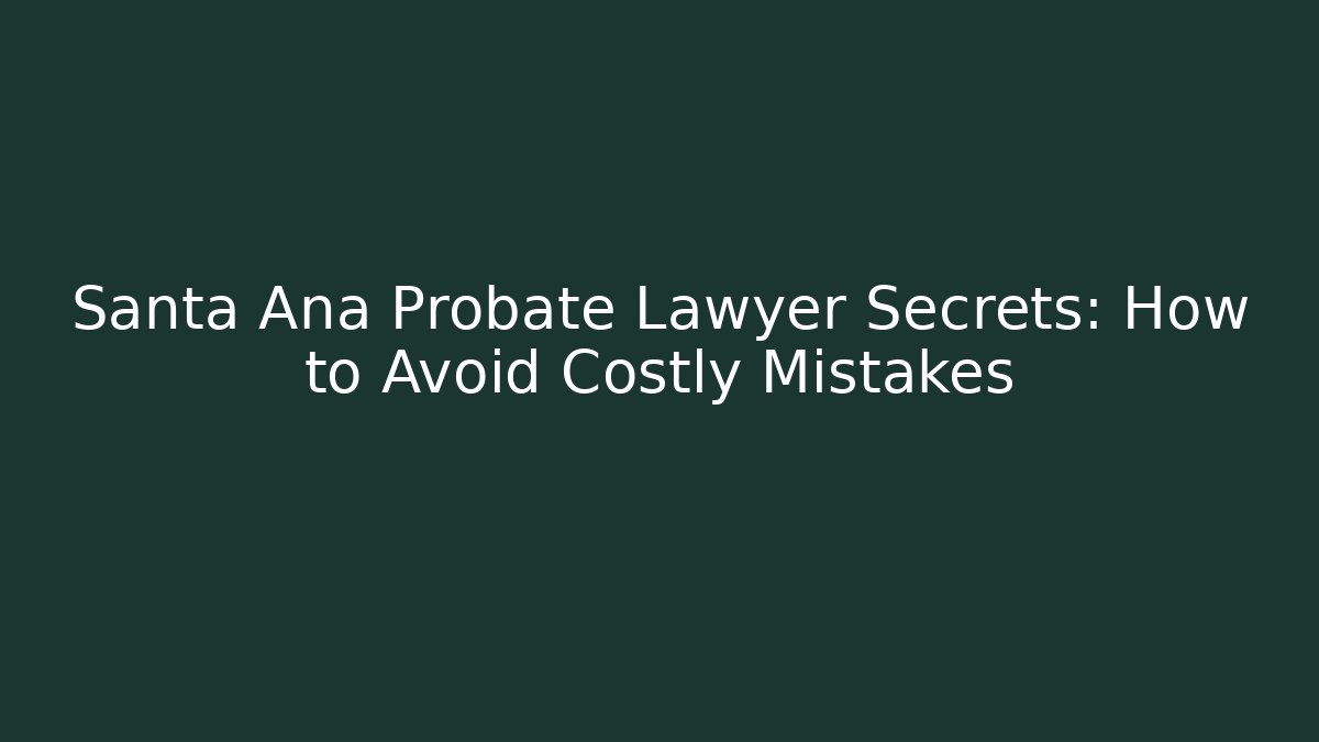 Santa Ana Probate Lawyer Secrets: How to Avoid Costly Mistakes