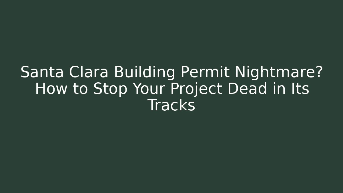 Santa Clara Building Permit Nightmare? How to Stop Your Project Dead in Its Tracks