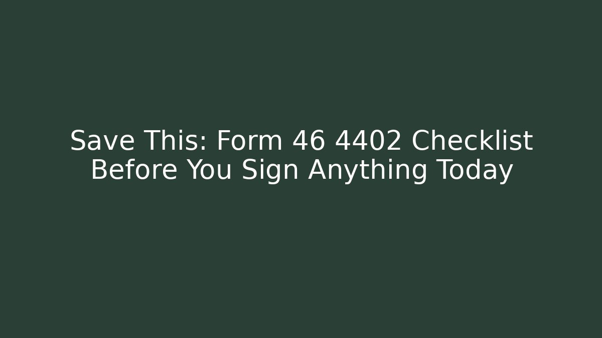 Save This: Form 46 4402 Checklist Before You Sign Anything Today
