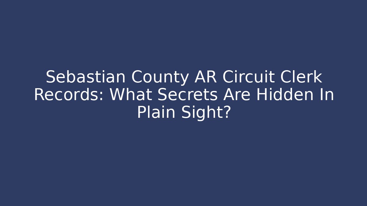 Sebastian County AR Circuit Clerk Records: What Secrets Are Hidden In Plain Sight?
