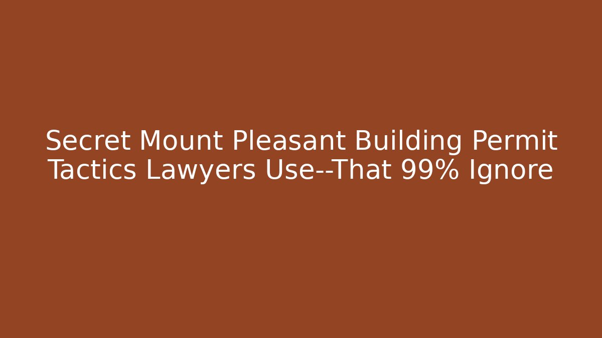 Secret Mount Pleasant Building Permit Tactics Lawyers Use—That 99% Ignore