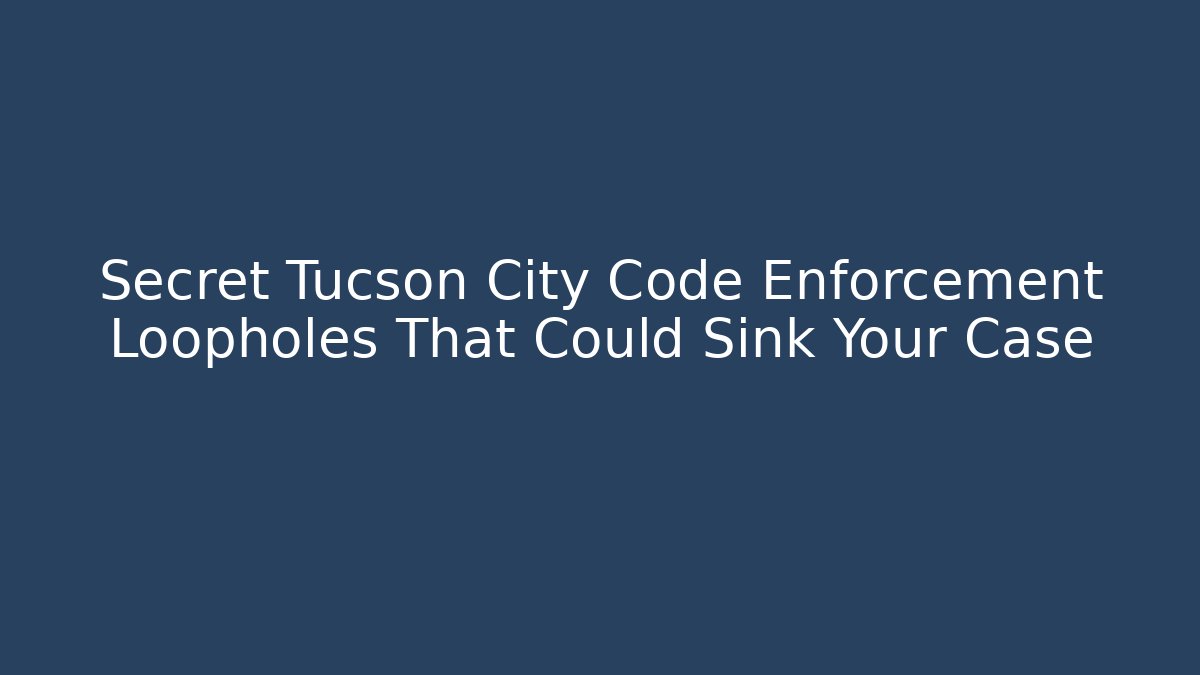 Secret Tucson City Code Enforcement Loopholes That Could Sink Your Case