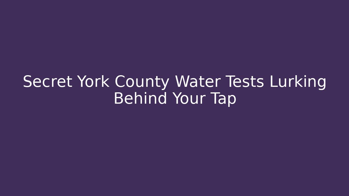 Secret York County Water Tests Lurking Behind Your Tap