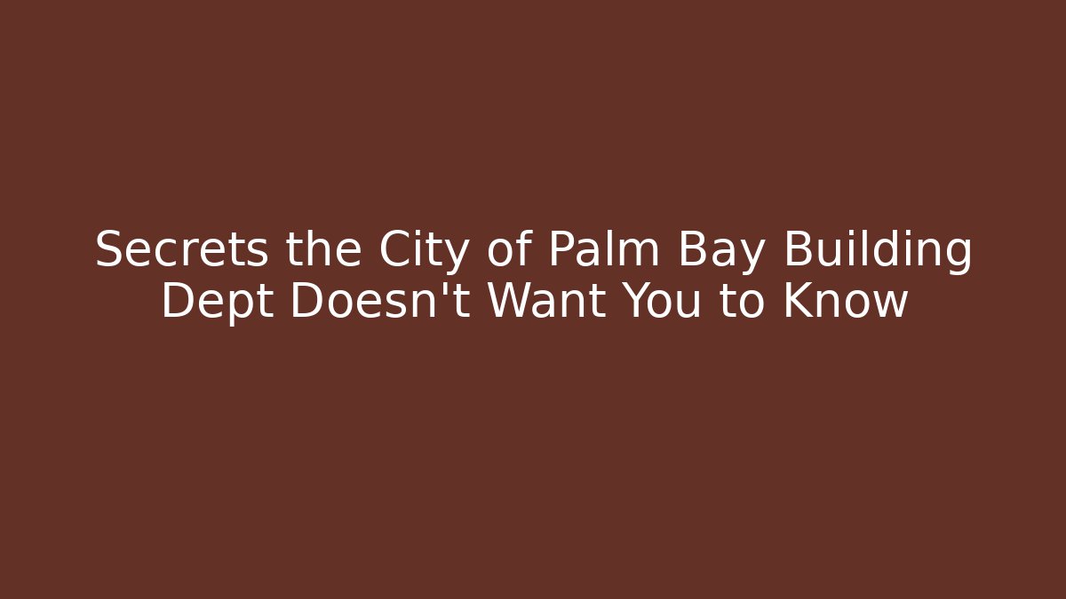 Secrets the City of Palm Bay Building Dept Doesn't Want You to Know