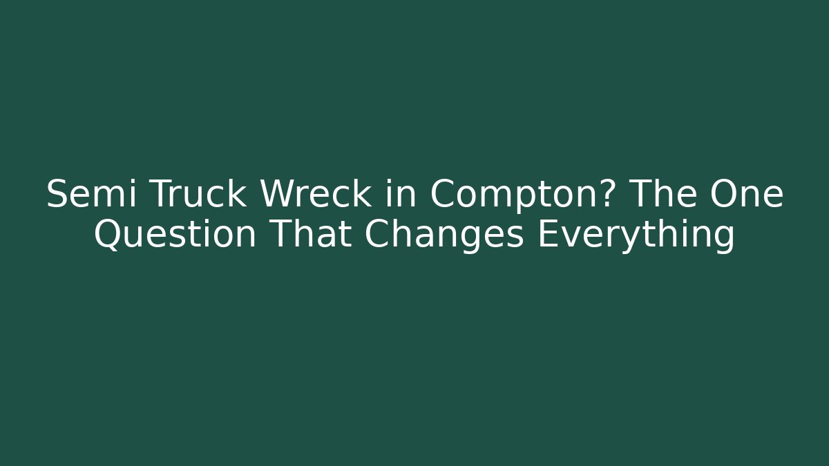 Semi Truck Wreck in Compton? The One Question That Changes Everything - Magmic