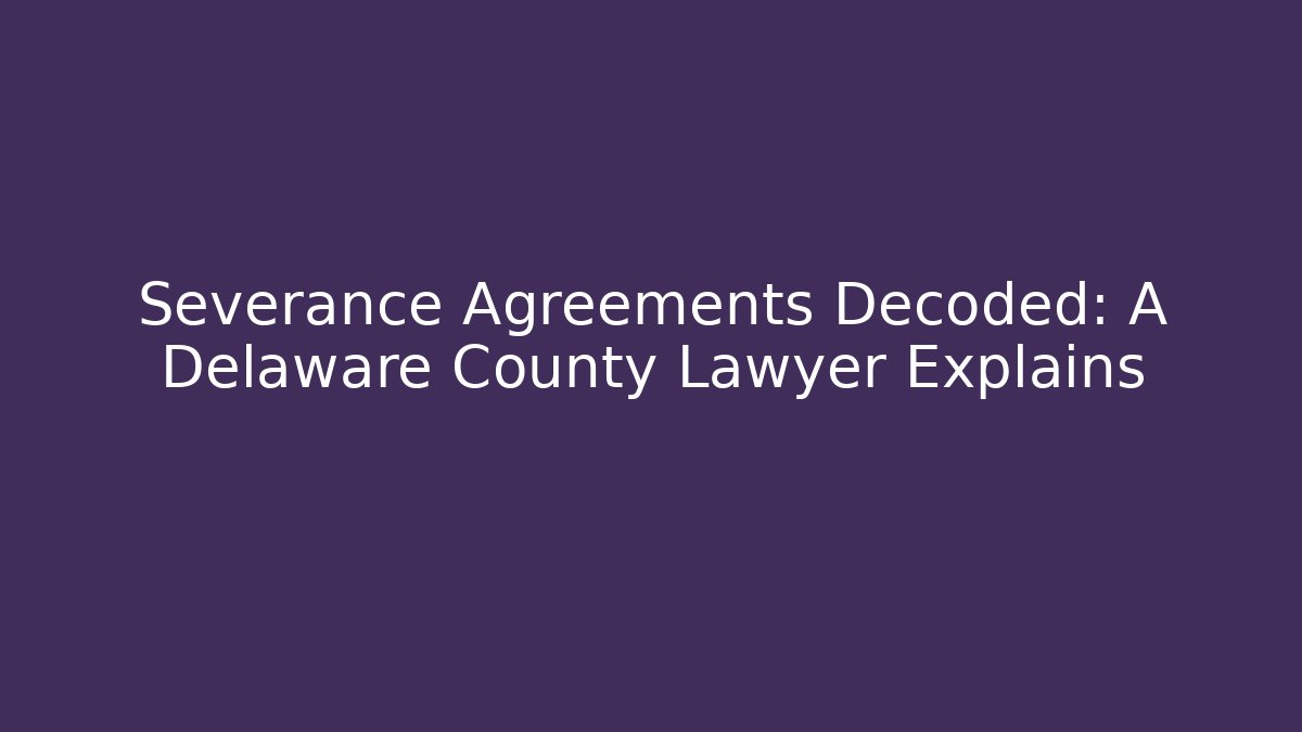 Severance Agreements Decoded: A Delaware County Lawyer Explains