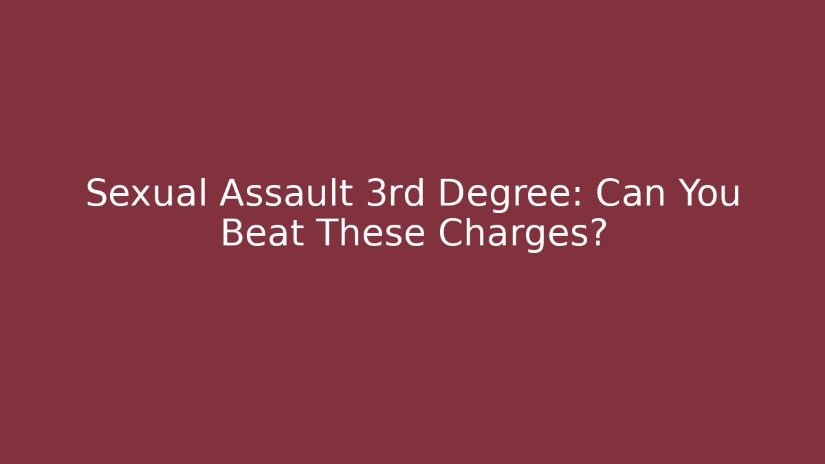 Sexual Assault 3rd Degree: Can You Beat These Charges?