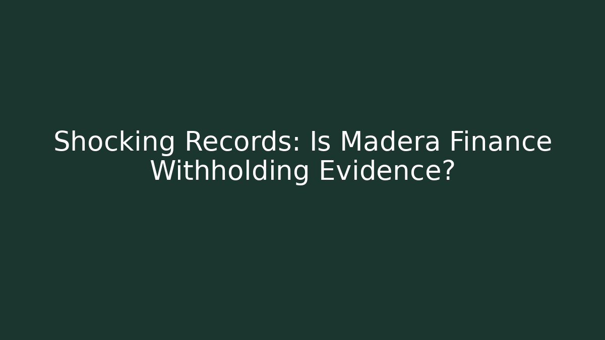 Shocking Records: Is Madera Finance Withholding Evidence?