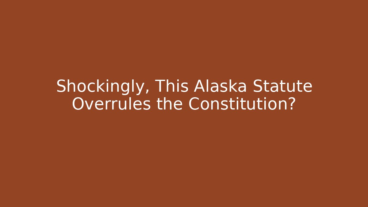 Shockingly, This Alaska Statute Overrules the Constitution? - Magmic