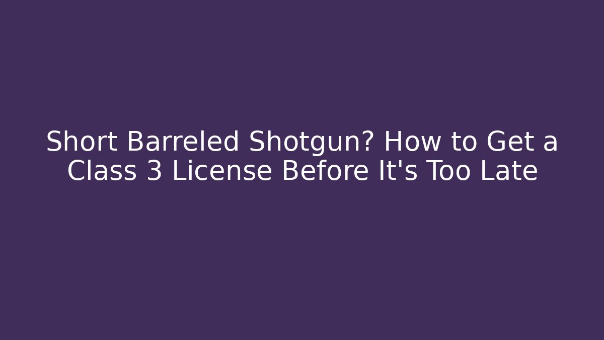 Short Barreled Shotgun? How to Get a Class 3 License Before It’s Too Late