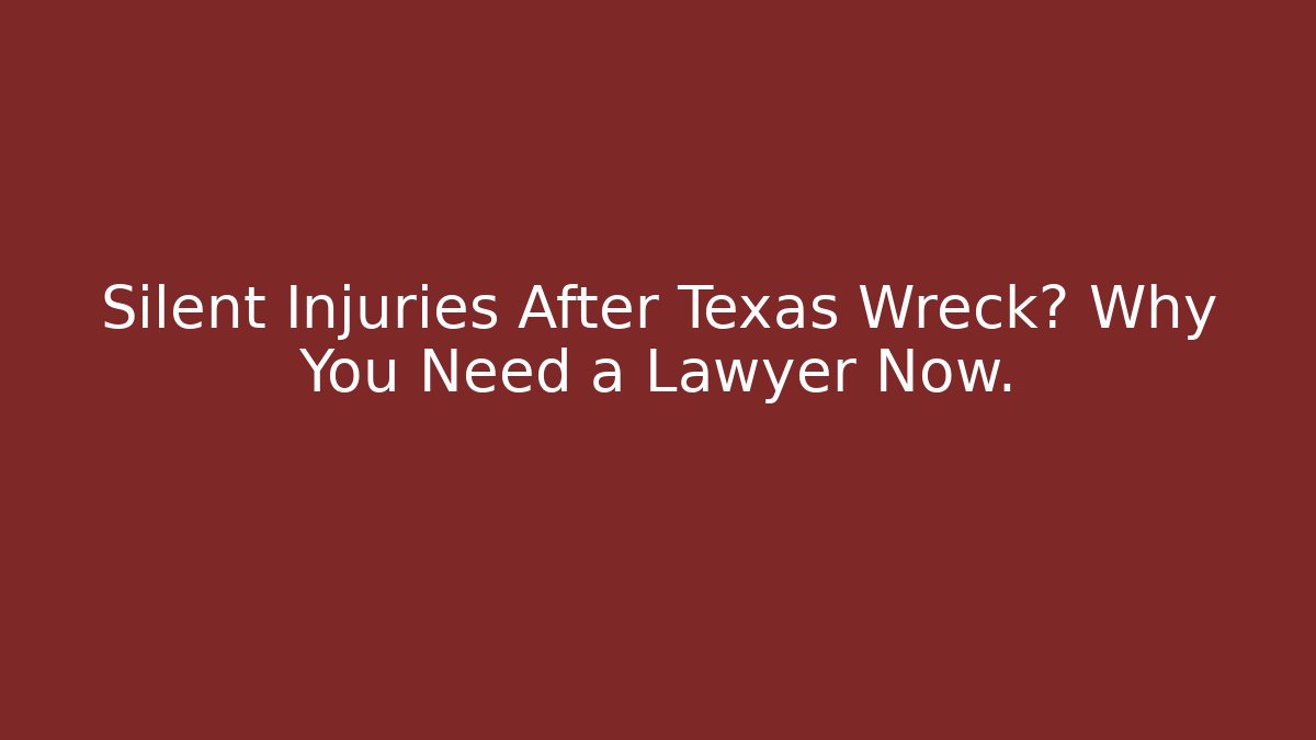 Silent Injuries After Texas Wreck? Why You Need a Lawyer Now.