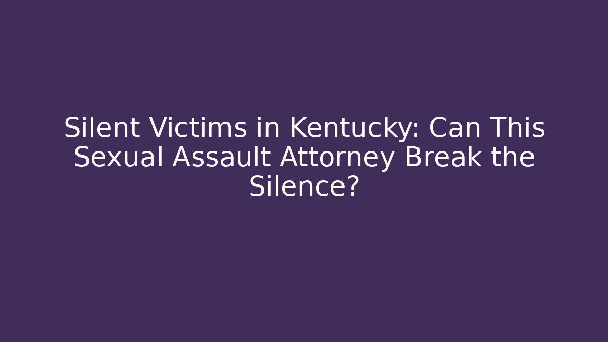 Silent Victims in Kentucky: Can This Sexual Assault Attorney Break the Silence?