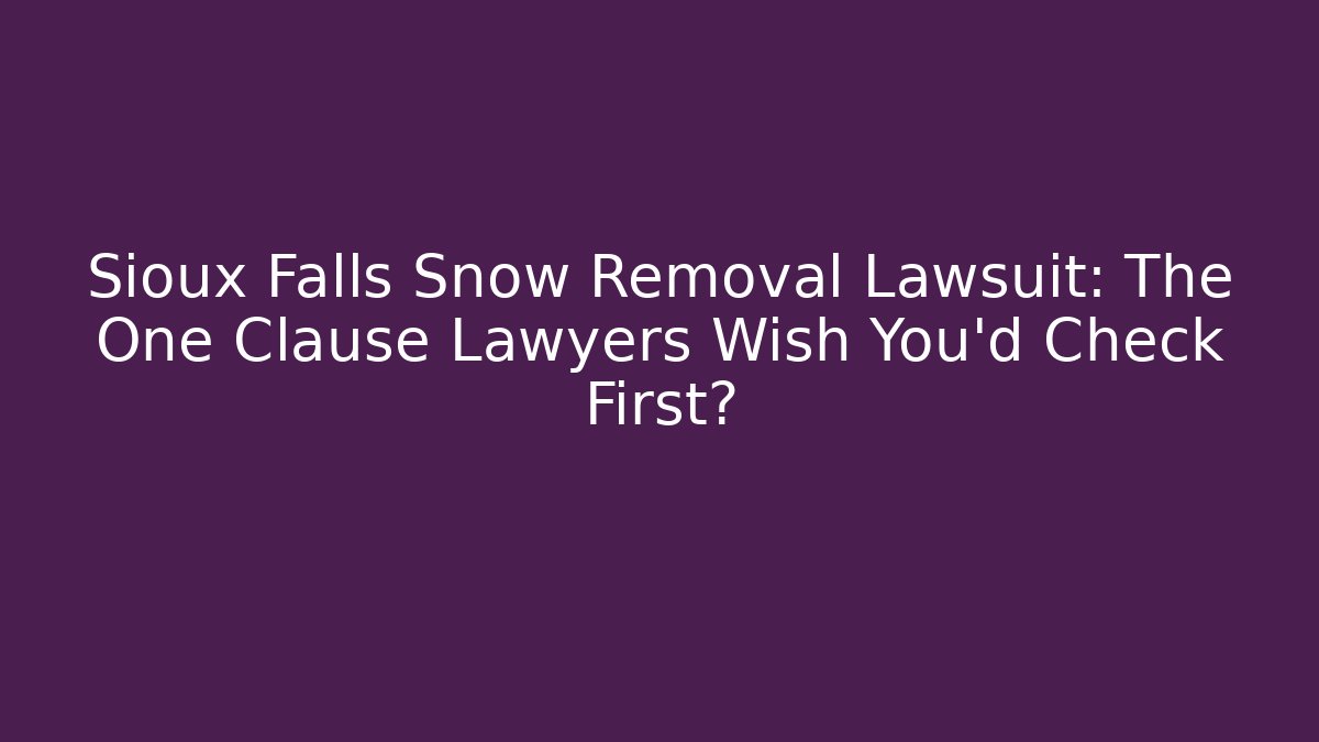 Sioux Falls Snow Removal Lawsuit: The One Clause Lawyers Wish You’d Check First?