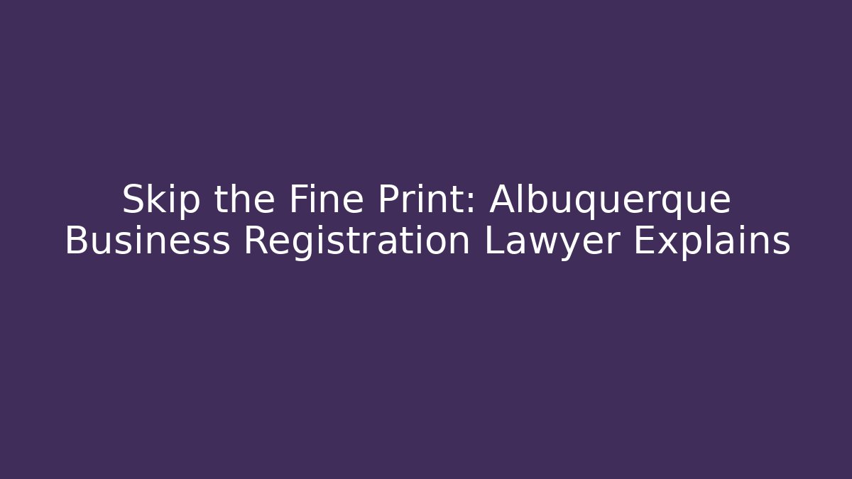 Skip the Fine Print: Albuquerque Business Registration Lawyer Explains