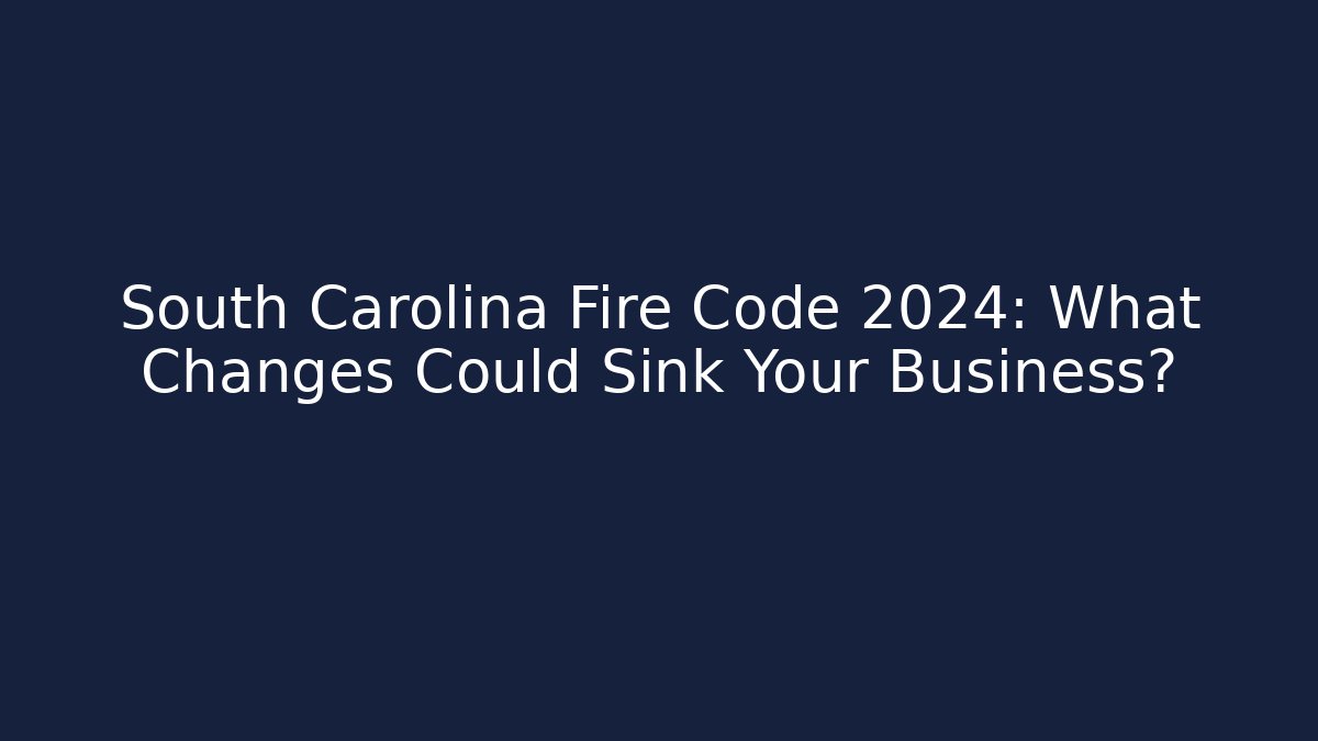 South Carolina Fire Code 2024: What Changes Could Sink Your Business? - Magmic