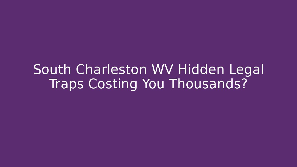 South Charleston WV Hidden Legal Traps Costing You Thousands?