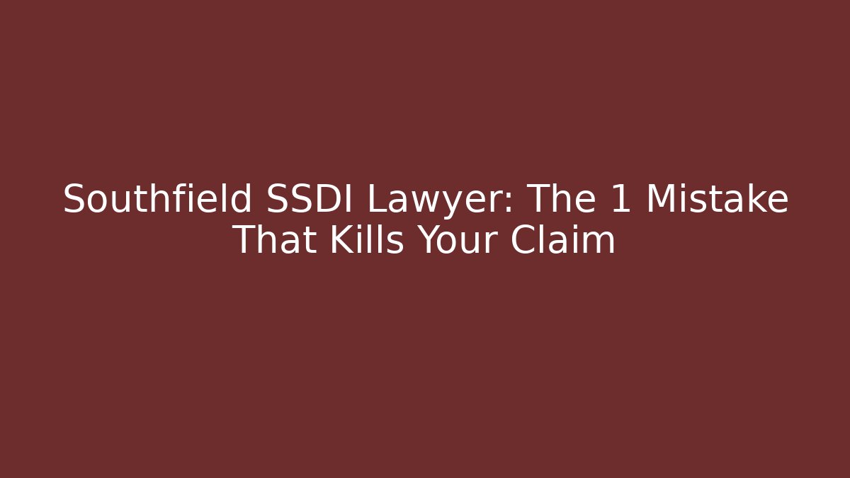 Southfield SSDI Lawyer: The 1 Mistake That Kills Your Claim