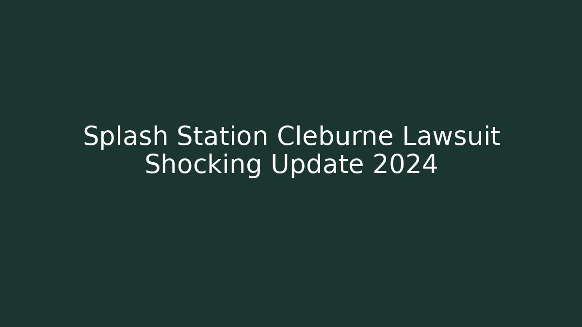 Splash Station Cleburne Lawsuit Shocking Update 2024