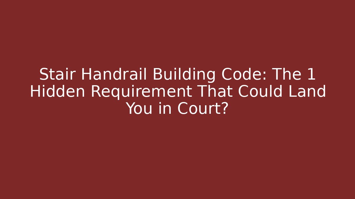 Stair Handrail Building Code: The 1 Hidden Requirement That Could Land You in Court?