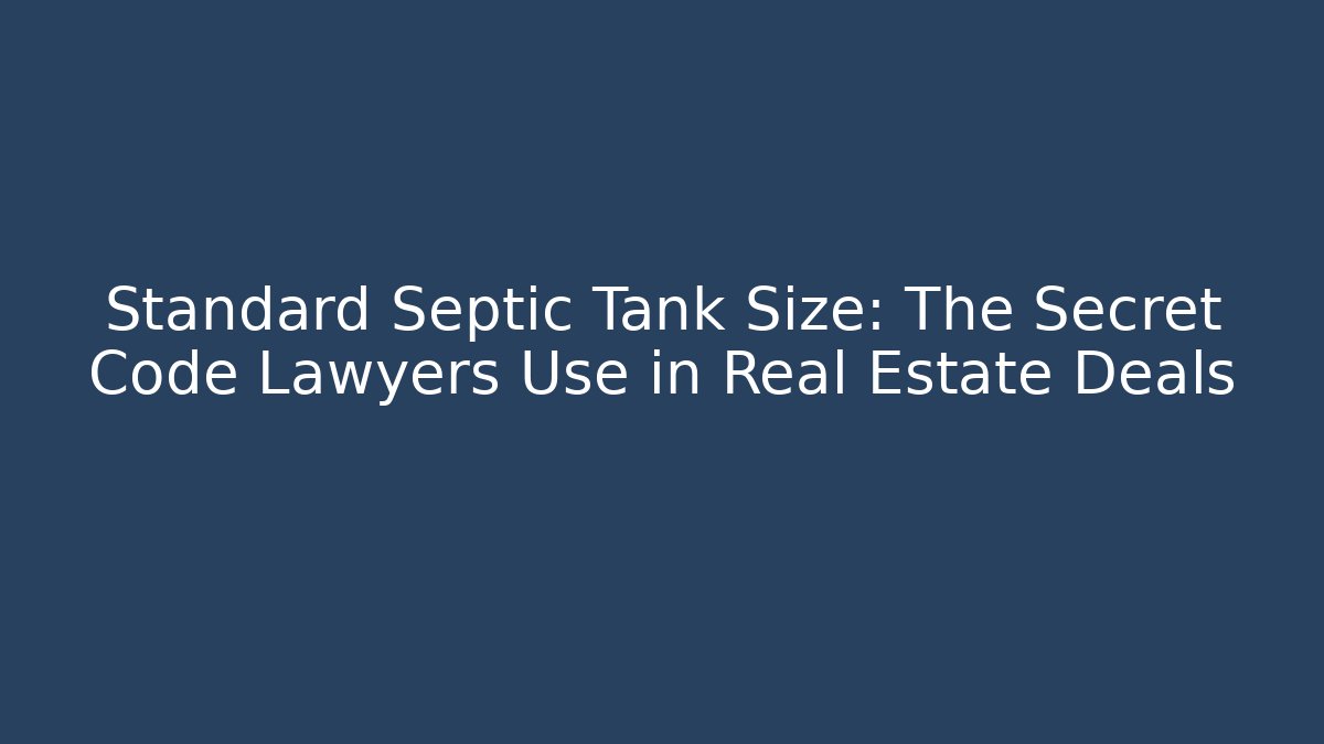 Standard Septic Tank Size: The Secret Code Lawyers Use in Real Estate Deals