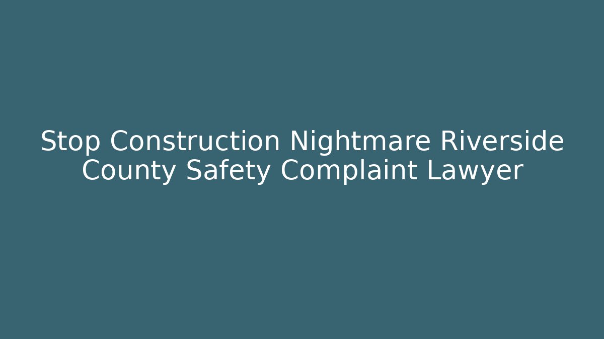 Stop Construction Nightmare Riverside County Safety Complaint Lawyer - Magmic