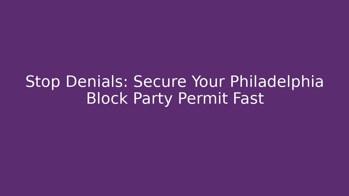 Stop Denials: Secure Your Philadelphia Block Party Permit Fast - Magmic