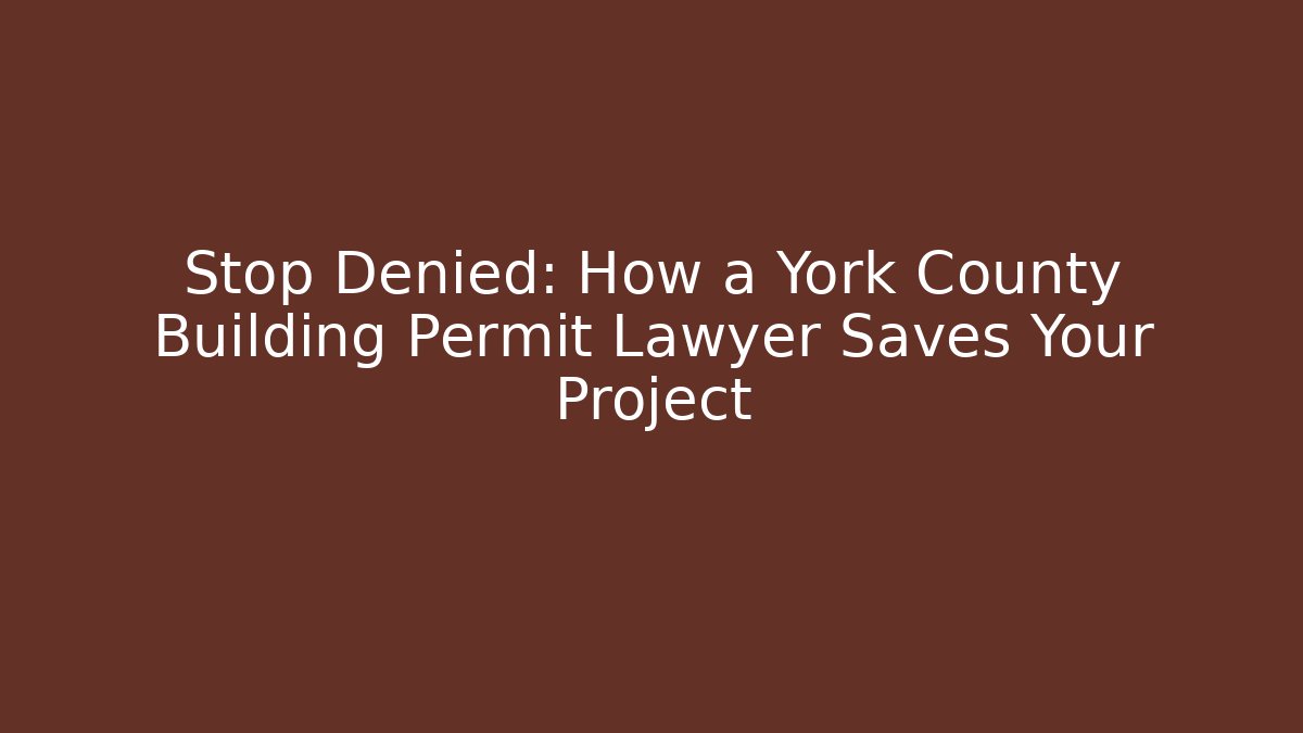 Stop Denied: How a York County Building Permit Lawyer Saves Your Project