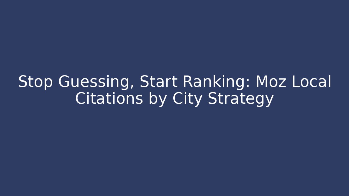 Stop Guessing, Start Ranking: Moz Local Citations by City Strategy