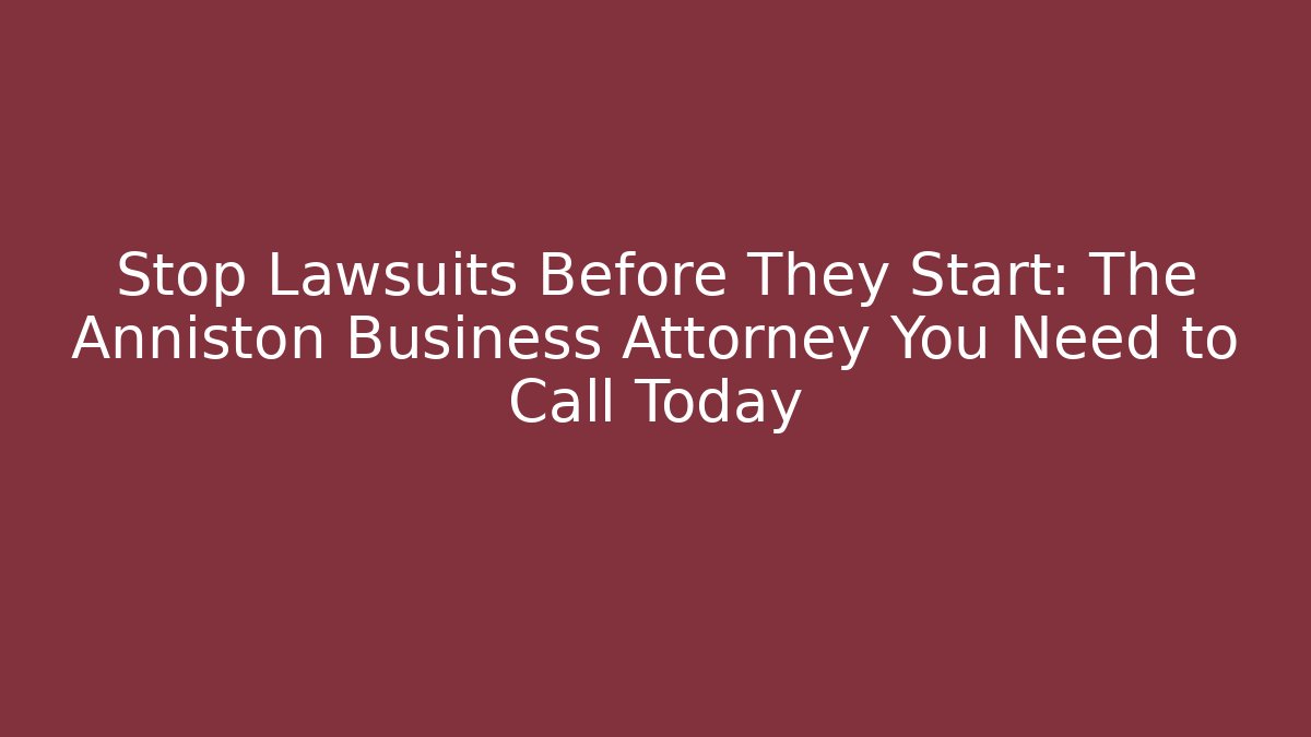 Stop Lawsuits Before They Start: The Anniston Business Attorney You Need to Call Today