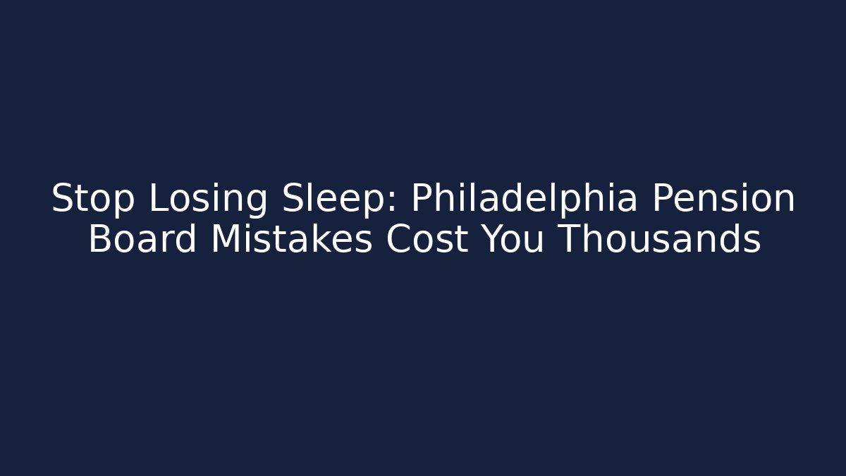 Stop Losing Sleep: Philadelphia Pension Board Mistakes Cost You Thousands