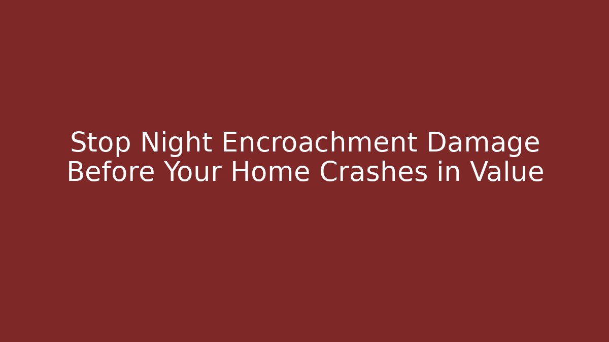 Stop Night Encroachment Damage Before Your Home Crashes in Value - Magmic