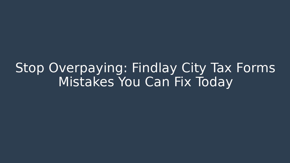 Stop Overpaying: Findlay City Tax Forms Mistakes You Can Fix Today