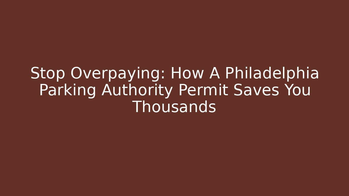 Stop Overpaying: How A Philadelphia Parking Authority Permit Saves You Thousands